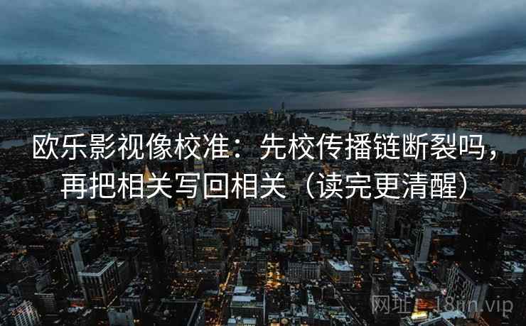 欧乐影视像校准：先校传播链断裂吗，再把相关写回相关（读完更清醒）