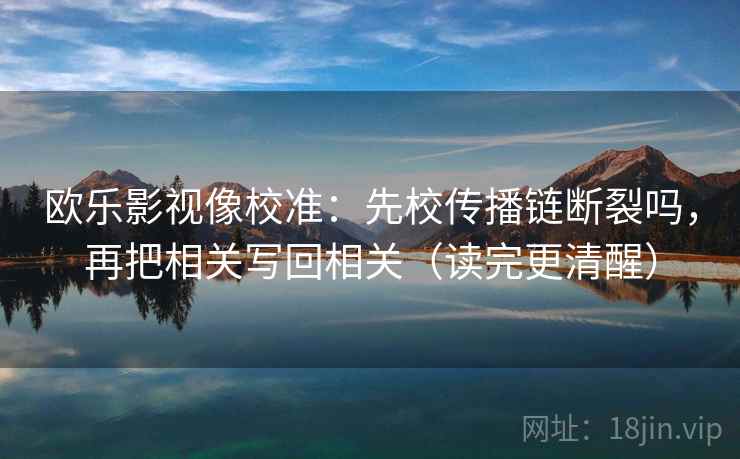 欧乐影视像校准：先校传播链断裂吗，再把相关写回相关（读完更清醒）