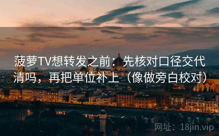菠萝TV想转发之前：先核对口径交代清吗，再把单位补上（像做旁白校对）