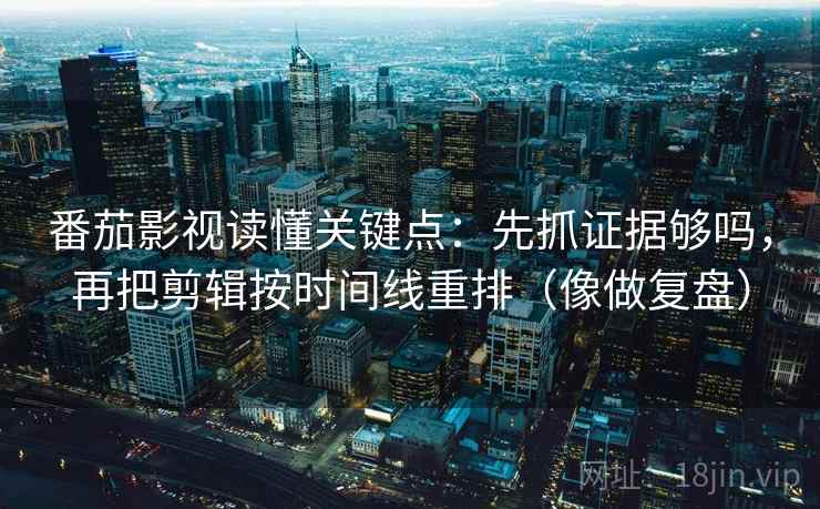 番茄影视读懂关键点：先抓证据够吗，再把剪辑按时间线重排（像做复盘）
