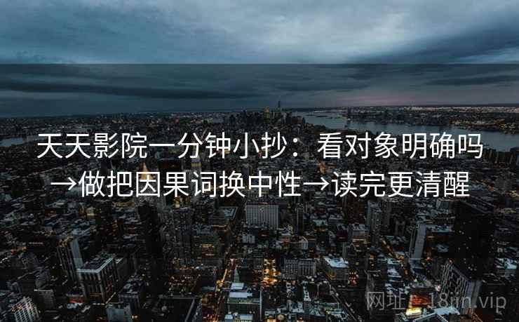 天天影院一分钟小抄：看对象明确吗→做把因果词换中性→读完更清醒