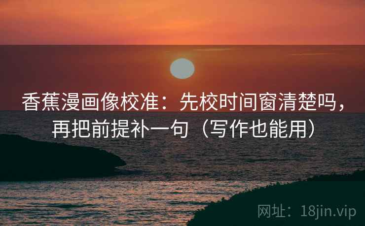 香蕉漫画像校准：先校时间窗清楚吗，再把前提补一句（写作也能用）