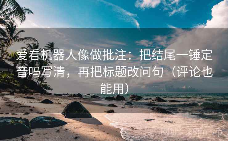 爱看机器人像做批注：把结尾一锤定音吗写清，再把标题改问句（评论也能用）