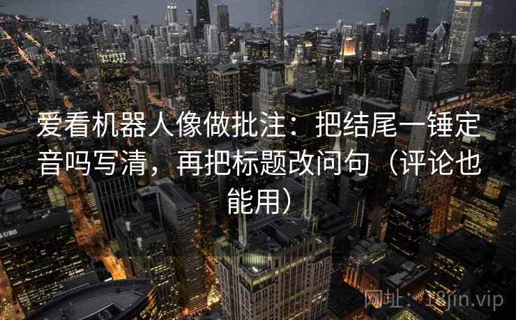 爱看机器人像做批注：把结尾一锤定音吗写清，再把标题改问句（评论也能用）