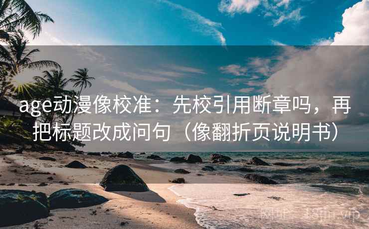 age动漫像校准：先校引用断章吗，再把标题改成问句（像翻折页说明书）