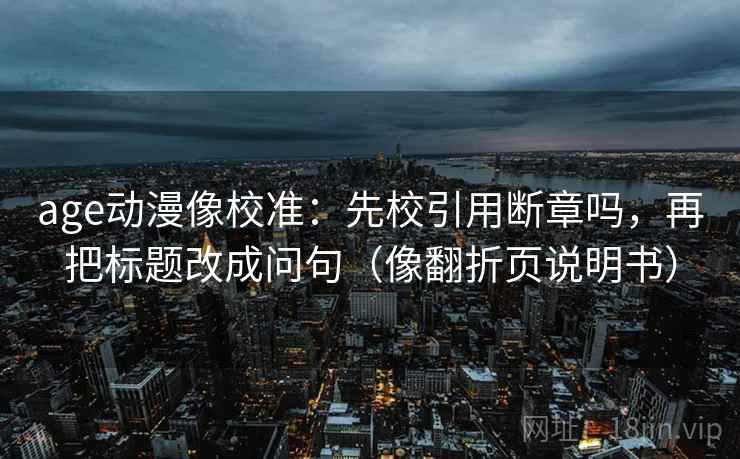age动漫像校准：先校引用断章吗，再把标题改成问句（像翻折页说明书）