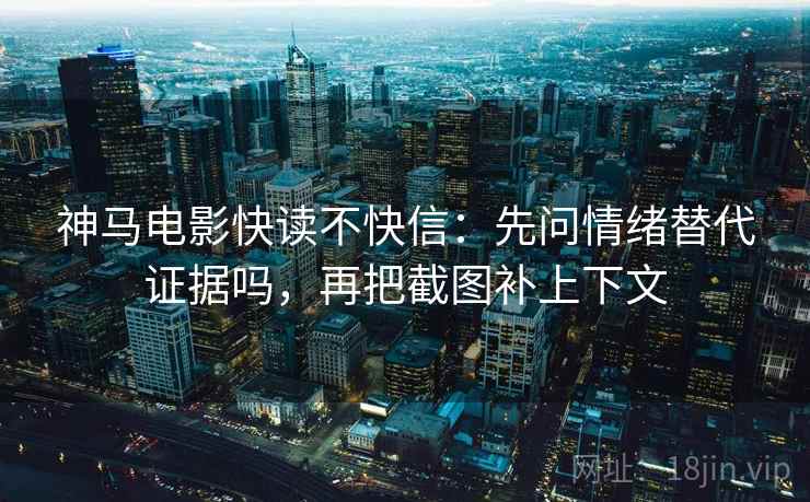 神马电影快读不快信：先问情绪替代证据吗，再把截图补上下文