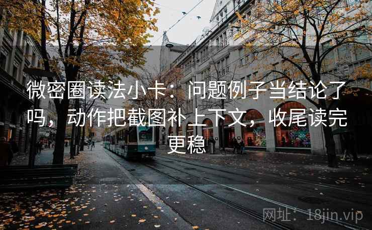 微密圈读法小卡：问题例子当结论了吗，动作把截图补上下文，收尾读完更稳