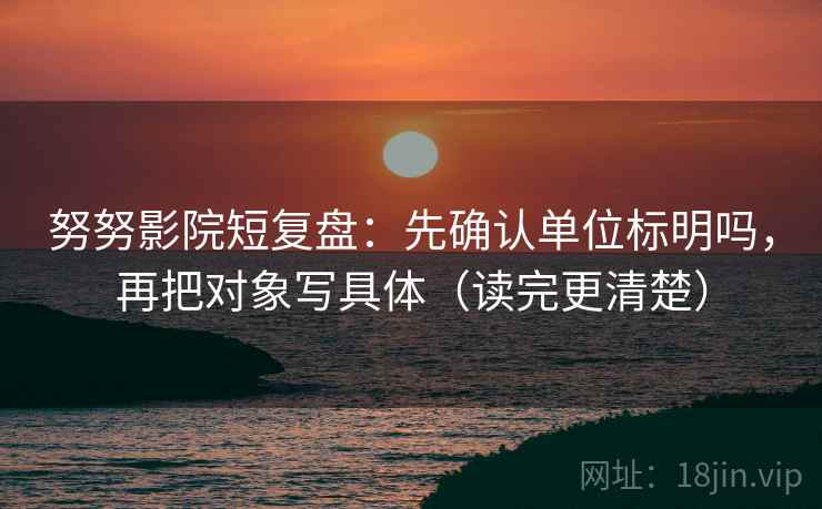 努努影院短复盘：先确认单位标明吗，再把对象写具体（读完更清楚）