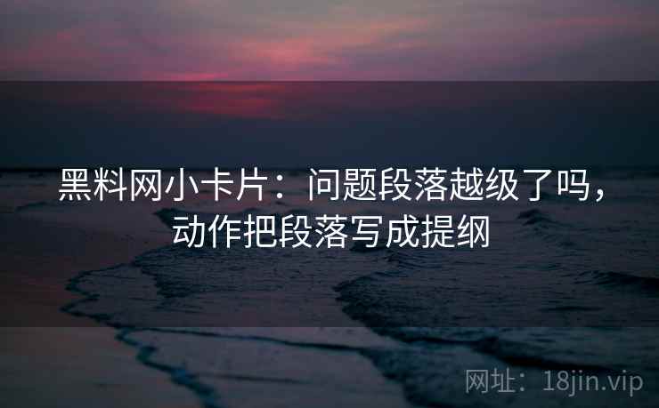 黑料网小卡片：问题段落越级了吗，动作把段落写成提纲