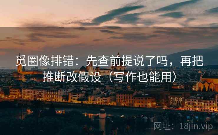 觅圈像排错：先查前提说了吗，再把推断改假设（写作也能用）