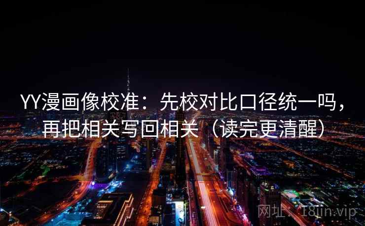 YY漫画像校准：先校对比口径统一吗，再把相关写回相关（读完更清醒）