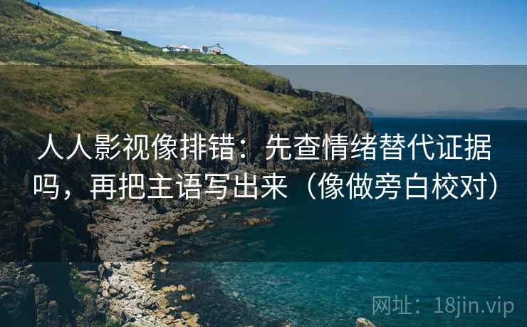 人人影视像排错：先查情绪替代证据吗，再把主语写出来（像做旁白校对）