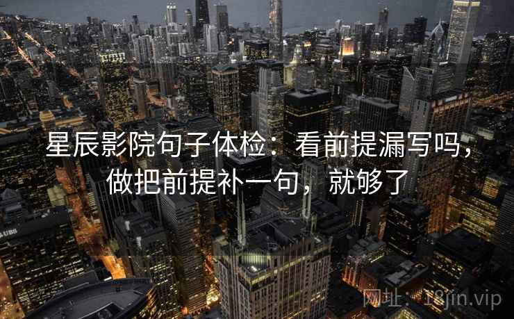 星辰影院句子体检：看前提漏写吗，做把前提补一句，就够了