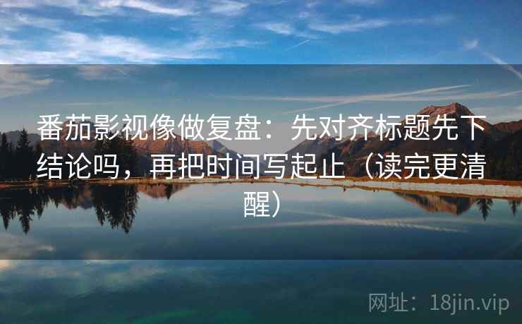 番茄影视像做复盘：先对齐标题先下结论吗，再把时间写起止（读完更清醒）